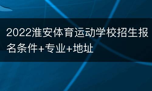 2022淮安体育运动学校招生报名条件+专业+地址