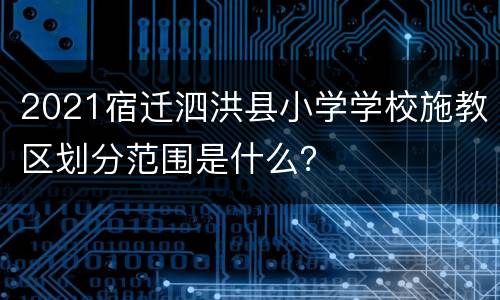 2021宿迁泗洪县小学学校施教区划分范围是什么？