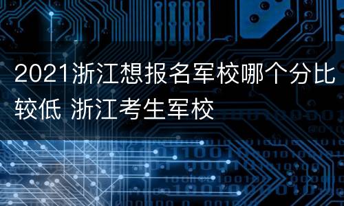 2021浙江想报名军校哪个分比较低 浙江考生军校