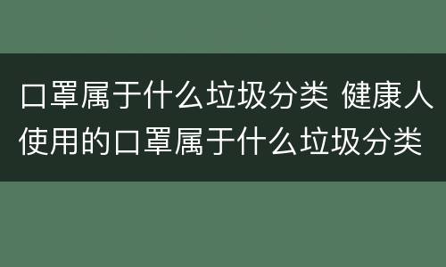 口罩属于什么垃圾分类 健康人使用的口罩属于什么垃圾分类