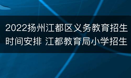 2022扬州江都区义务教育招生时间安排 江都教育局小学招生办电话号码