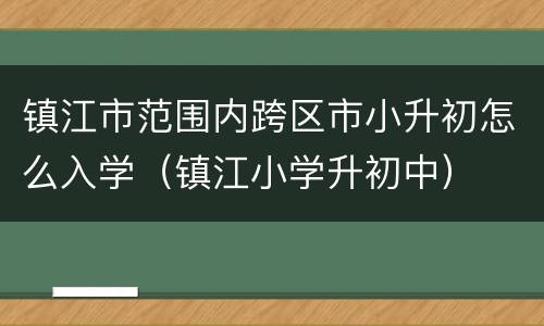 镇江市范围内跨区市小升初怎么入学（镇江小学升初中）