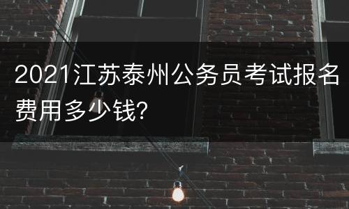 2021江苏泰州公务员考试报名费用多少钱？