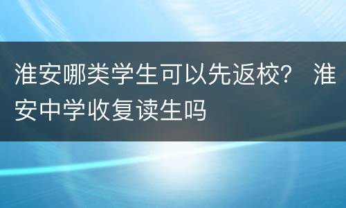 淮安哪类学生可以先返校？ 淮安中学收复读生吗