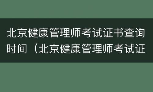 北京健康管理师考试证书查询时间（北京健康管理师考试证书查询时间怎么查）