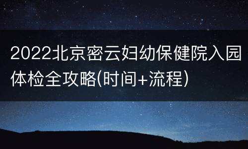 2022北京密云妇幼保健院入园体检全攻略(时间+流程)