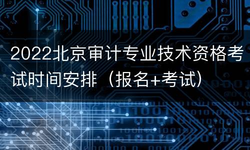 2022北京审计专业技术资格考试时间安排（报名+考试）