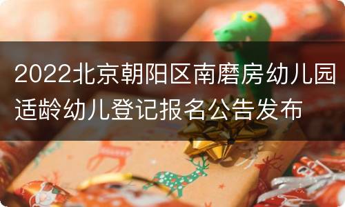 2022北京朝阳区南磨房幼儿园适龄幼儿登记报名公告发布