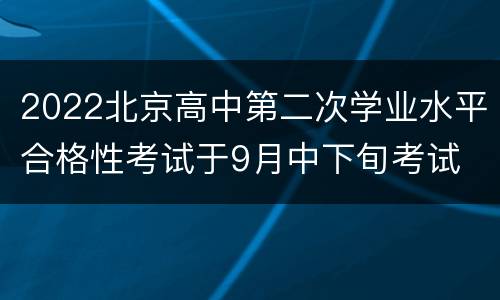 2022北京高中第二次学业水平合格性考试于9月中下旬考试