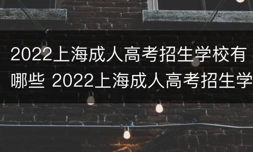 2022上海成人高考招生学校有哪些 2022上海成人高考招生学校有哪些呢