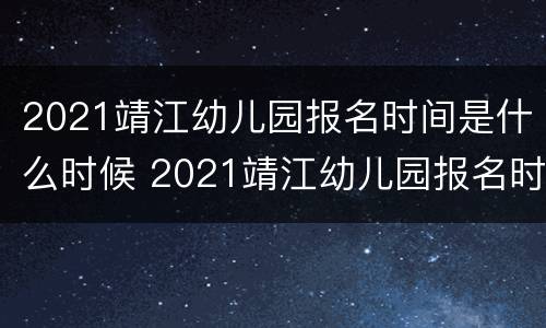 2021靖江幼儿园报名时间是什么时候 2021靖江幼儿园报名时间是什么时候开始