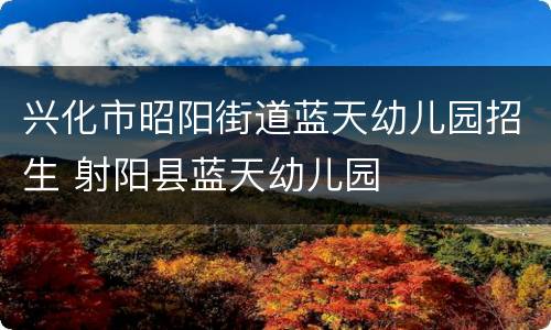 兴化市昭阳街道蓝天幼儿园招生 射阳县蓝天幼儿园