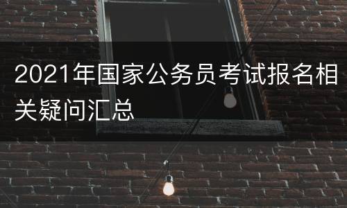 2021年国家公务员考试报名相关疑问汇总