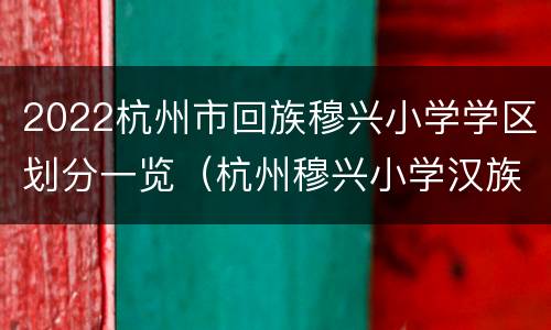 2022杭州市回族穆兴小学学区划分一览（杭州穆兴小学汉族能上吗）