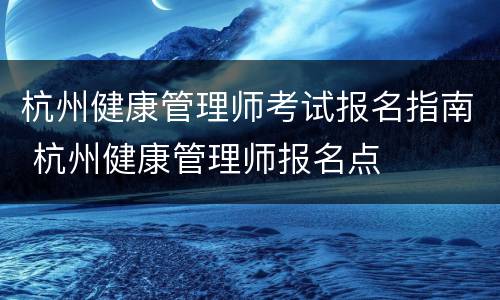 杭州健康管理师考试报名指南 杭州健康管理师报名点