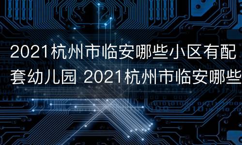 2021杭州市临安哪些小区有配套幼儿园 2021杭州市临安哪些小区有配套幼儿园招生