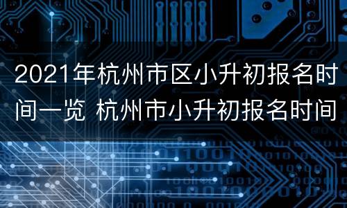 2021年杭州市区小升初报名时间一览 杭州市小升初报名时间2021具体时间