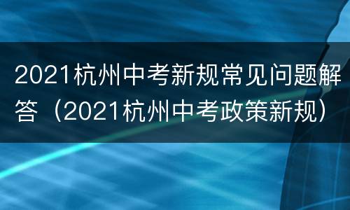 2021杭州中考新规常见问题解答（2021杭州中考政策新规）