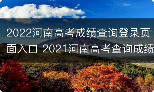 2022河南高考成绩查询登录页面入口 2021河南高考查询成绩平台登录入口