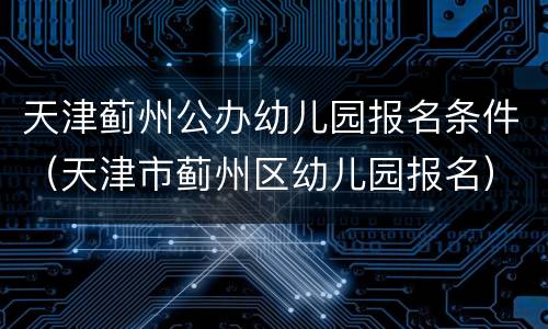 天津蓟州公办幼儿园报名条件（天津市蓟州区幼儿园报名）