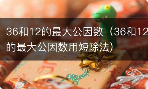 36和12的最大公因数（36和12的最大公因数用短除法）