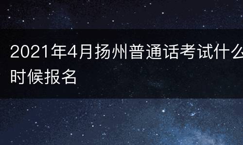 2021年4月扬州普通话考试什么时候报名