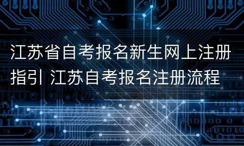 江苏省自考报名新生网上注册指引 江苏自考报名注册流程