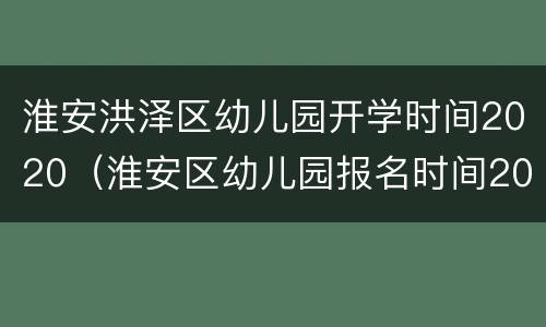 淮安洪泽区幼儿园开学时间2020（淮安区幼儿园报名时间2020）