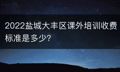 2022盐城大丰区课外培训收费标准是多少？