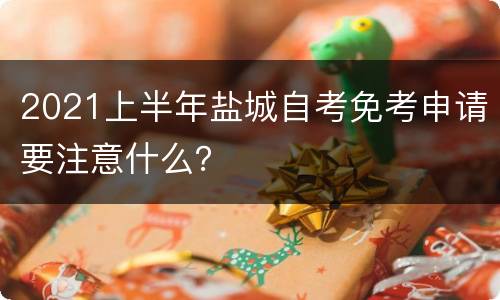 2021上半年盐城自考免考申请要注意什么？