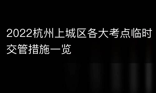 2022杭州上城区各大考点临时交管措施一览