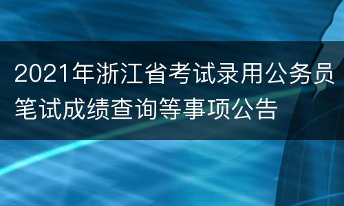 2021年浙江省考试录用公务员笔试成绩查询等事项公告