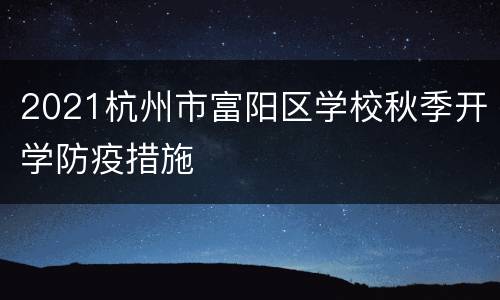 2021杭州市富阳区学校秋季开学防疫措施