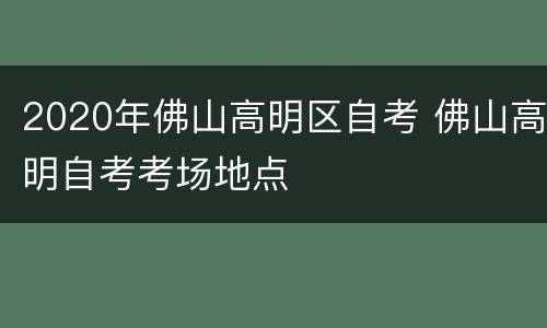 2020年佛山高明区自考 佛山高明自考考场地点