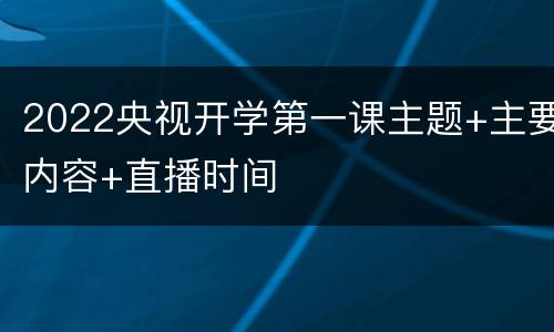 2022央视开学第一课主题+主要内容+直播时间