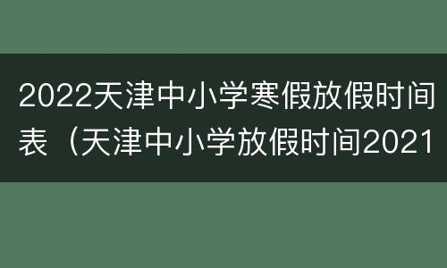 2022天津中小学寒假放假时间表（天津中小学放假时间2021寒假通知）