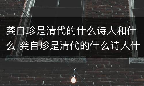 龚自珍是清代的什么诗人和什么 龚自珍是清代的什么诗人什么?