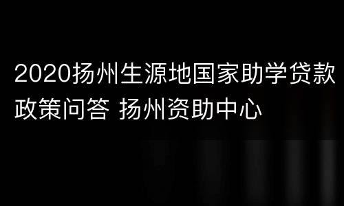 2020扬州生源地国家助学贷款政策问答 扬州资助中心