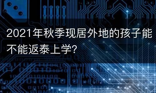 2021年秋季现居外地的孩子能不能返泰上学？