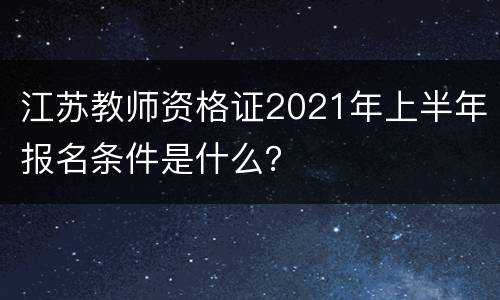 江苏教师资格证2021年上半年报名条件是什么？