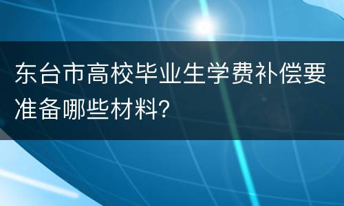 东台市高校毕业生学费补偿要准备哪些材料？