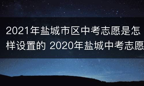 2021年盐城市区中考志愿是怎样设置的 2020年盐城中考志愿怎么填