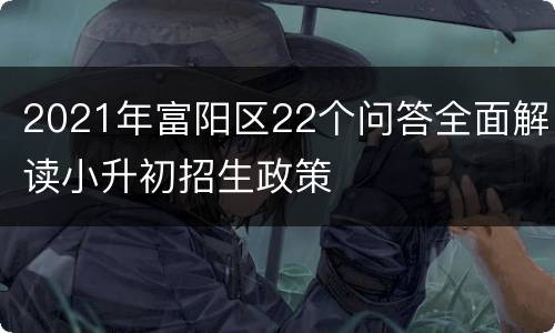 2021年富阳区22个问答全面解读小升初招生政策