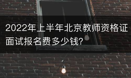 2022年上半年北京教师资格证面试报名费多少钱？