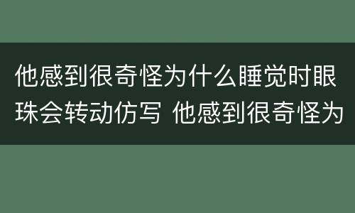 他感到很奇怪为什么睡觉时眼珠会转动仿写 他感到很奇怪为什么睡觉时眼珠会转动仿写句子