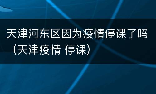 天津河东区因为疫情停课了吗（天津疫情 停课）