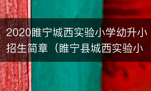 2020睢宁城西实验小学幼升小招生简章（睢宁县城西实验小学招生简章）