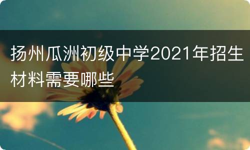 扬州瓜洲初级中学2021年招生材料需要哪些