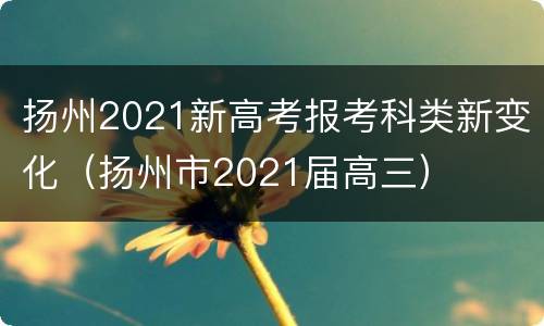 扬州2021新高考报考科类新变化（扬州市2021届高三）