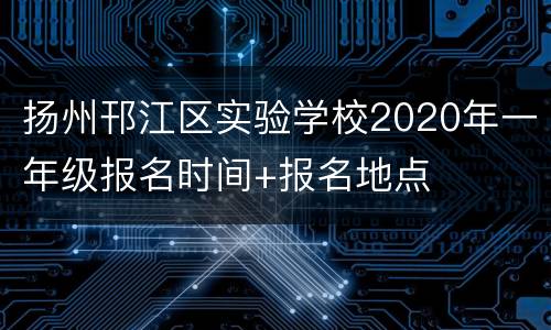 扬州邗江区实验学校2020年一年级报名时间+报名地点